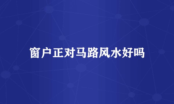 窗户正对马路风水好吗