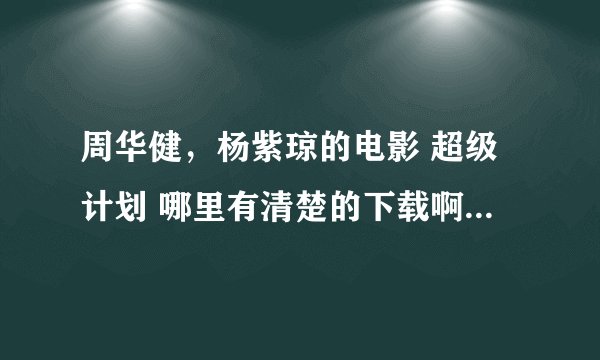 周华健，杨紫琼的电影 超级计划 哪里有清楚的下载啊，多好的电影啊