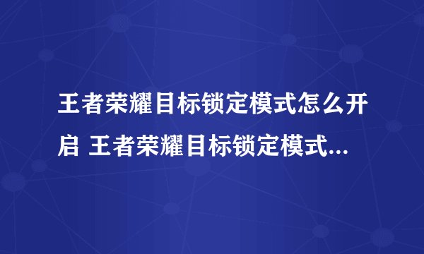 王者荣耀目标锁定模式怎么开启 王者荣耀目标锁定模式如何开启