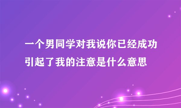 一个男同学对我说你已经成功引起了我的注意是什么意思