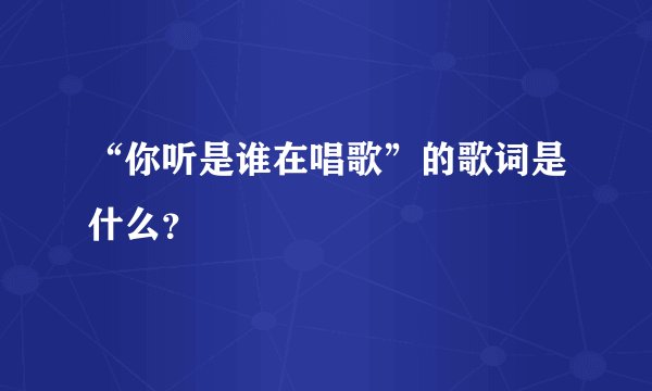 “你听是谁在唱歌”的歌词是什么？