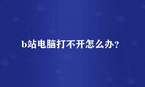 b站电脑打不开怎么办？
