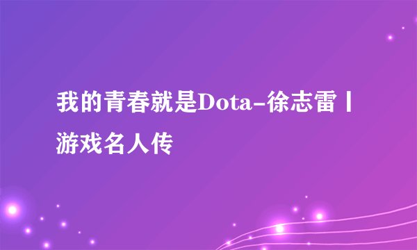 我的青春就是Dota-徐志雷丨游戏名人传