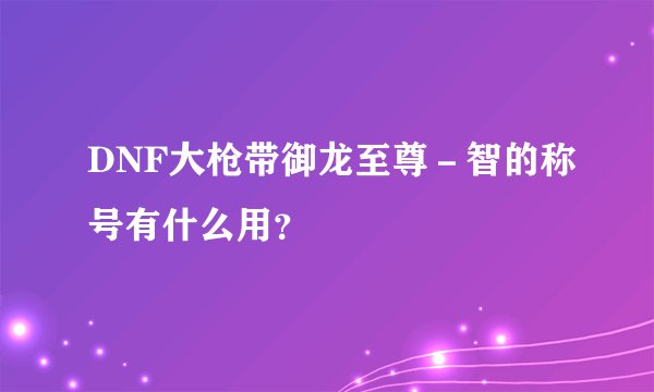 DNF大枪带御龙至尊－智的称号有什么用？