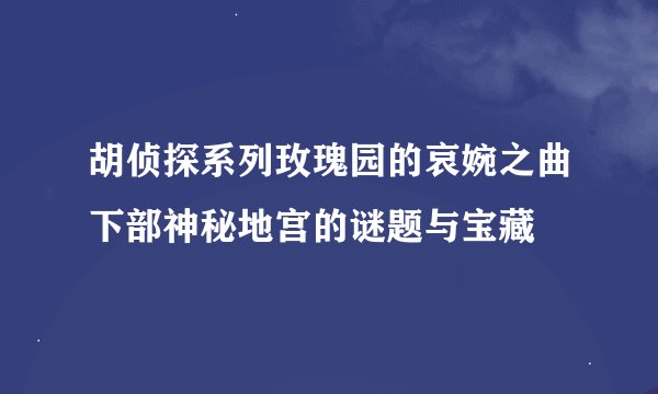 胡侦探系列玫瑰园的哀婉之曲下部神秘地宫的谜题与宝藏