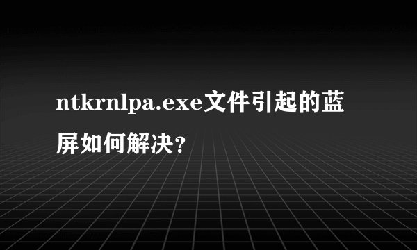 ntkrnlpa.exe文件引起的蓝屏如何解决？