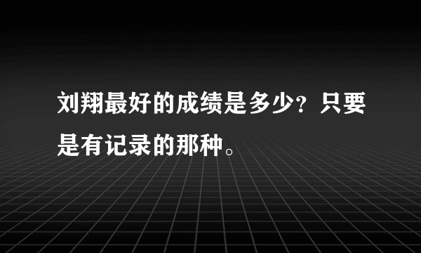 刘翔最好的成绩是多少？只要是有记录的那种。