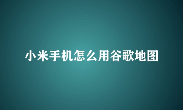 小米手机怎么用谷歌地图