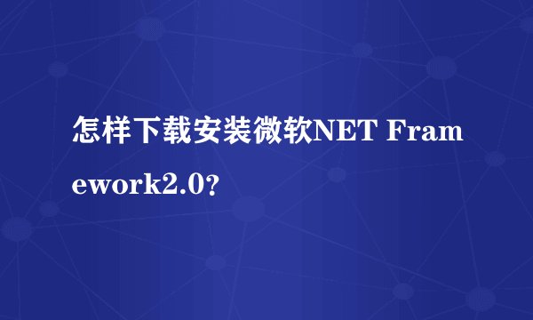 怎样下载安装微软NET Framework2.0？