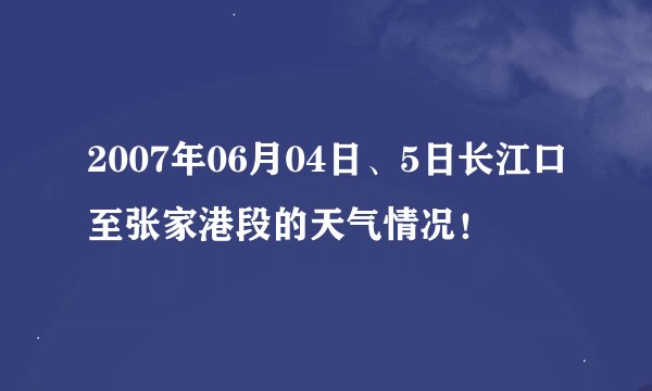 2007年06月04日、5日长江口至张家港段的天气情况！