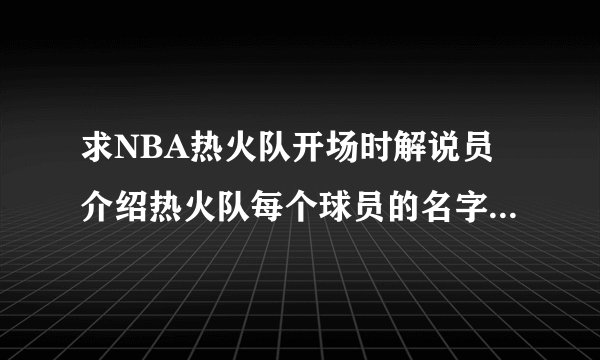 求NBA热火队开场时解说员介绍热火队每个球员的名字 的现场录音 给个网址扩歌曲名字 谢谢！