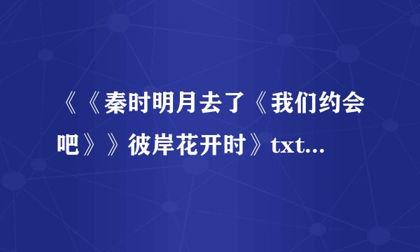 《《秦时明月去了《我们约会吧》》彼岸花开时》txt全集下载