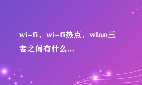 wi-fi，wi-fi热点，wlan三者之间有什么区别和联系？具体点，通俗点。谢谢~
