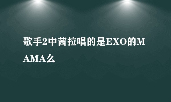 歌手2中茜拉唱的是EXO的MAMA么