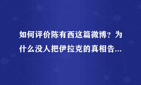 如何评价陈有西这篇微博？为什么没人把伊拉克的真相告诉我们？