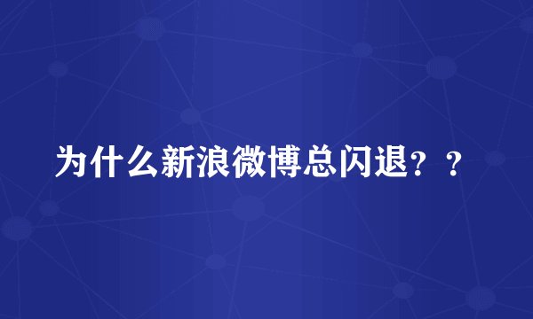 为什么新浪微博总闪退？？