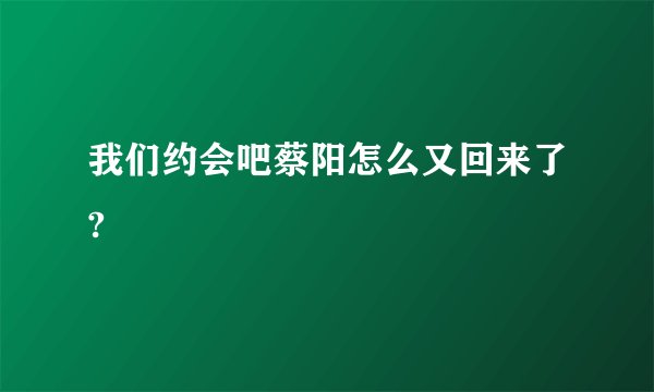 我们约会吧蔡阳怎么又回来了?