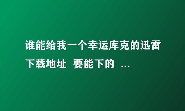 谁能给我一个幸运库克的迅雷下载地址  要能下的  没资源速度超慢的不要发上来