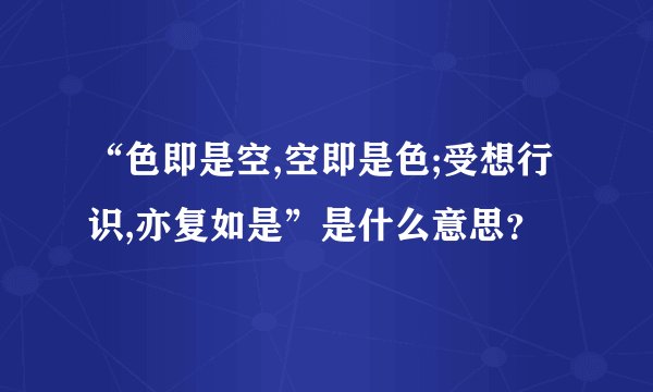 “色即是空,空即是色;受想行识,亦复如是”是什么意思？