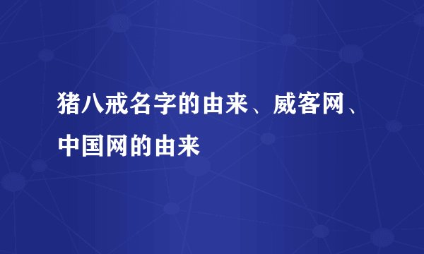 猪八戒名字的由来、威客网、中国网的由来