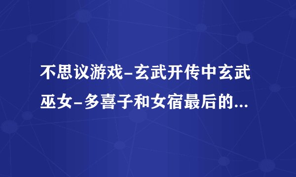 不思议游戏-玄武开传中玄武巫女-多喜子和女宿最后的结局是什么?会在一起吗?