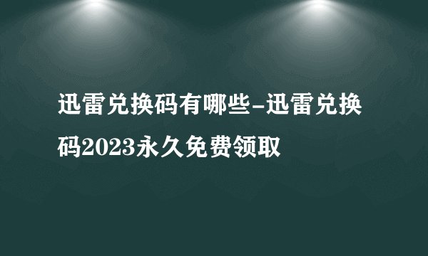 迅雷兑换码有哪些-迅雷兑换码2023永久免费领取