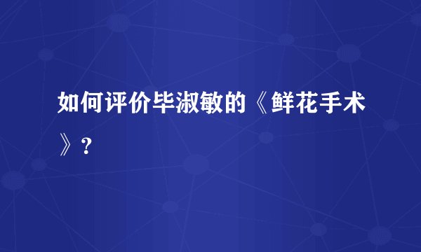 如何评价毕淑敏的《鲜花手术》？