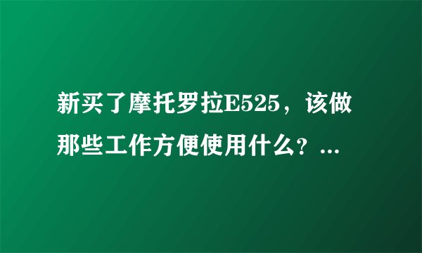 新买了摩托罗拉E525，该做那些工作方便使用什么？比如破解，刷机什么的？