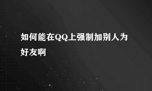 如何能在QQ上强制加别人为好友啊