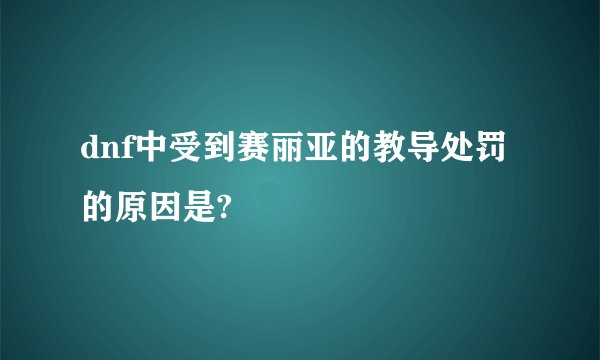 dnf中受到赛丽亚的教导处罚的原因是?