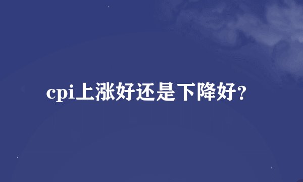 cpi上涨好还是下降好？