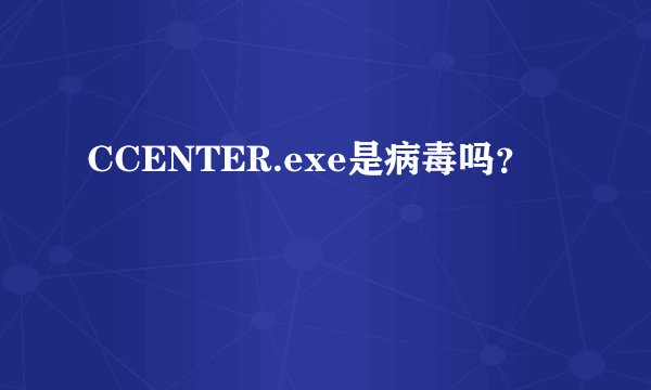 CCENTER.exe是病毒吗？