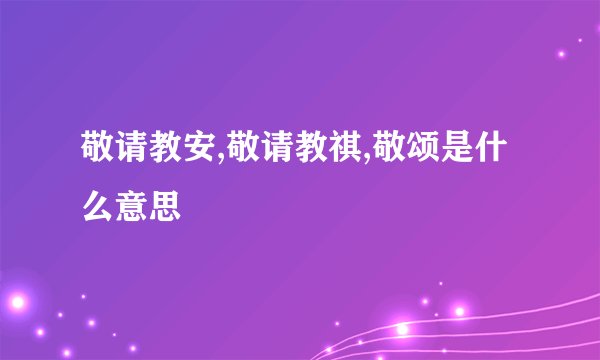 敬请教安,敬请教祺,敬颂是什么意思