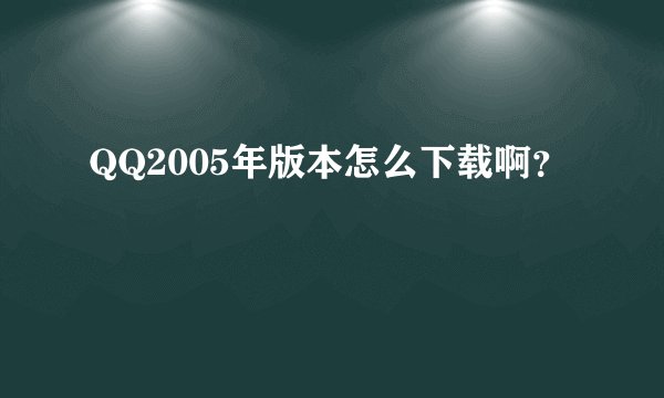 QQ2005年版本怎么下载啊？