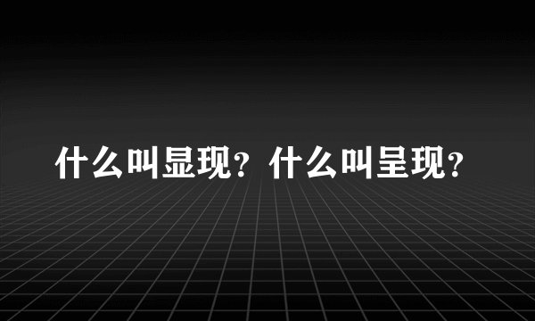 什么叫显现？什么叫呈现？