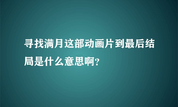 寻找满月这部动画片到最后结局是什么意思啊？