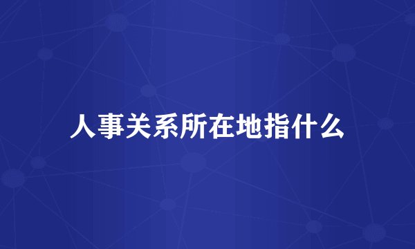 人事关系所在地指什么