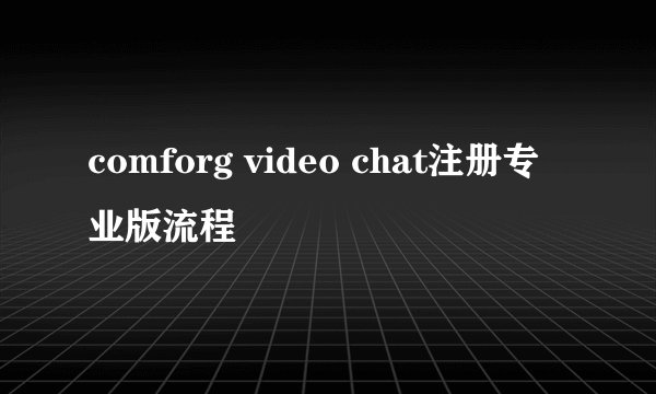 comforg video chat注册专业版流程