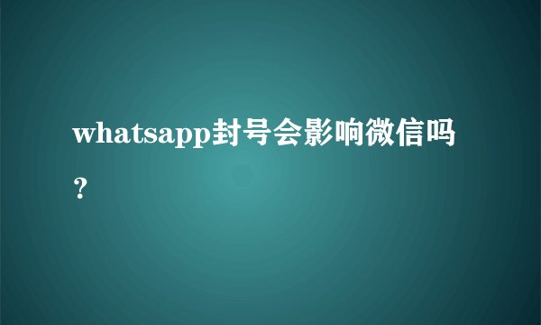 whatsapp封号会影响微信吗？
