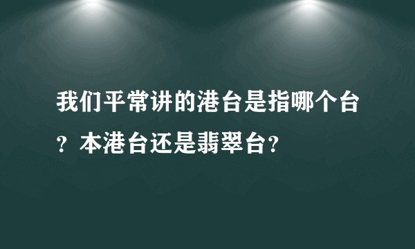 我们平常讲的港台是指哪个台？本港台还是翡翠台？