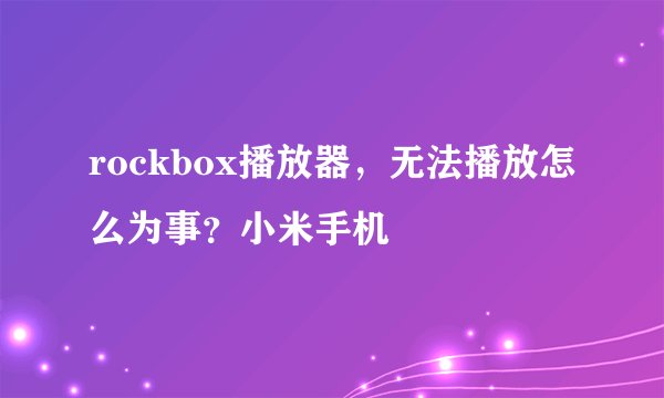 rockbox播放器，无法播放怎么为事？小米手机