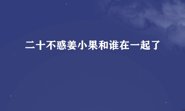 二十不惑姜小果和谁在一起了