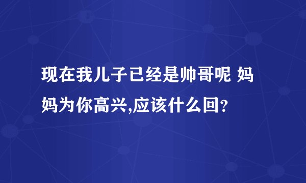 现在我儿子已经是帅哥呢 妈妈为你高兴,应该什么回？