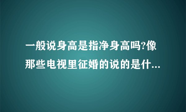 一般说身高是指净身高吗?像那些电视里征婚的说的是什么身高?