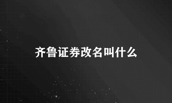 齐鲁证券改名叫什么