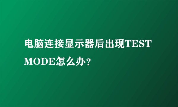 电脑连接显示器后出现TESTMODE怎么办？
