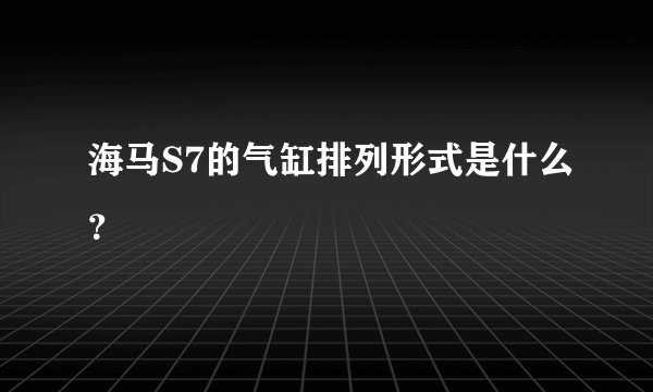海马S7的气缸排列形式是什么？