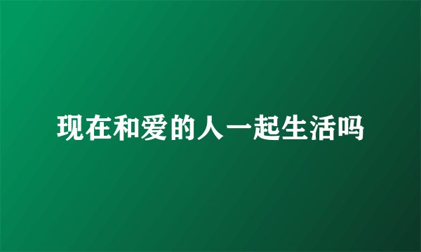 现在和爱的人一起生活吗