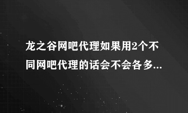 龙之谷网吧代理如果用2个不同网吧代理的话会不会各多50疲劳值？