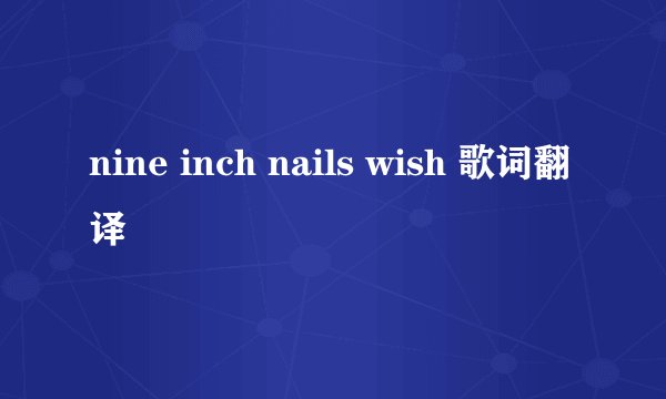 nine inch nails wish 歌词翻译